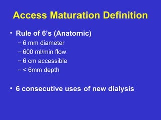 Access Maturation Definition
• Rule of 6’s (Anatomic)
– 6 mm diameter
– 600 ml/min flow
– 6 cm accessible
– < 6mm depth
• 6 consecutive uses of new dialysis
 