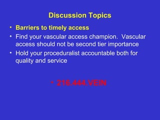 Discussion Topics
• Barriers to timely access
• Find your vascular access champion. Vascular
access should not be second tier importance
• Hold your proceduralist accountable both for
quality and service
• 216.444.VEIN
 