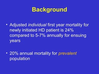 Background
• Adjusted individual first year mortality for
newly initiated HD patient is 24%
compared to 5-7% annually for ensuing
years
• 20% annual mortality for prevalent
population
 