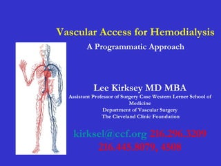 Vascular Access for Hemodialysis
A Programmatic Approach
Lee Kirksey MD MBA
Assistant Professor of Surgery Case Western Lerner School of
Medicine
Department of Vascular Surgery
The Cleveland Clinic Foundation
kirksel@ccf.org 216.296.3209
216.445.8079, 4508
 