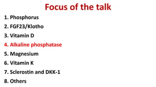 Focus of the talk
1. Phosphorus
2. FGF23/Klotho
3. Vitamin D
4. Alkaline phosphatase
5. Magnesium
6. Vitamin K
7. Sclerostin and DKK-1
8. Others
 