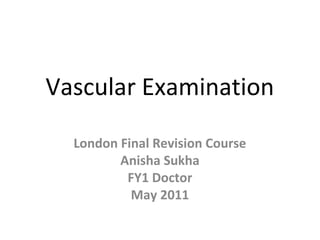 Vascular Examination
London Final Revision Course
Anisha Sukha
FY1 Doctor
May 2011
 