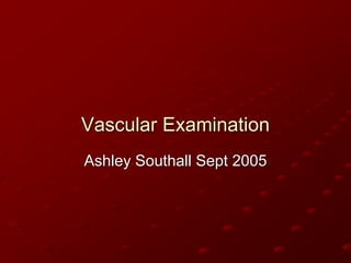 Vascular Examination
Ashley Southall Sept 2005
 