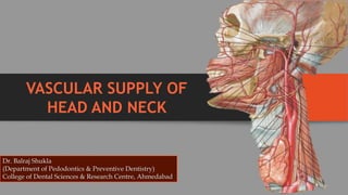 VASCULAR SUPPLY OF
HEAD AND NECK
Dr. Balraj Shukla
(Department of Pedodontics & Preventive Dentistry)
College of Dental Sciences & Research Centre, Ahmedabad
 