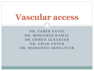 DR. TAREK FAYEZ
DR. MOHAMED KAMAL
DR AHMED ALNAKEEB
DR. EMAD ANTER
DR. MOHAMED ABDSATTAR
Vascular access
 