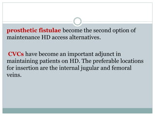 prosthetic fistulae become the second option of
maintenance HD access alternatives.
CVCs have become an important adjunct in
maintaining patients on HD. The preferable locations
for insertion are the internal jugular and femoral
veins.
 