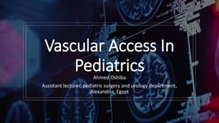Vascular Access In
PediatricsAhmed Oshiba
Assistant lecturer, pediatric surgery and urology department,
Alexandria, Egypt
 