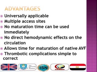  Universally applicable
 Multiple access sites
 No maturation time can be used
immediately
 No direct hemodynamic effects on the
circulation
 Allows time for maturation of native AVF
 Thrombotic complications simple to
correct
 