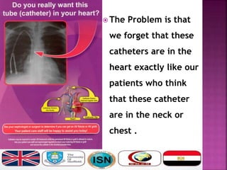  The Problem is that
we forget that these
catheters are in the
heart exactly like our
patients who think
that these catheter
are in the neck or
chest .
 