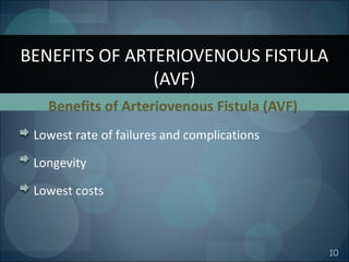 10
Benefits of Arteriovenous Fistula (AVF)
Lowest rate of failures and complications
Longevity
Lowest costs
BENEFITS OF ARTERIOVENOUS FISTULA
(AVF)
 