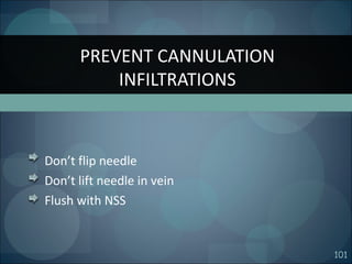 101
Don’t flip needle
Don’t lift needle in vein
Flush with NSS
PREVENT CANNULATION
INFILTRATIONS
 