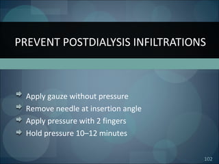 102
Apply gauze without pressure
Remove needle at insertion angle
Apply pressure with 2 fingers
Hold pressure 10–12 minutes
PREVENT POSTDIALYSIS INFILTRATIONS
 