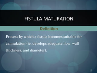 11
Definition
Process by which a fistula becomes suitable for
cannulation (ie, develops adequate flow, wall
thickness, and diameter).
FISTULA MATURATION
 