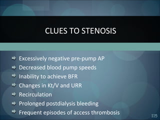 115
Excessively negative pre-pump AP
Decreased blood pump speeds
Inability to achieve BFR
Changes in Kt/V and URR
Recirculation
Prolonged postdialysis bleeding
Frequent episodes of access thrombosis
CLUES TO STENOSIS
 
