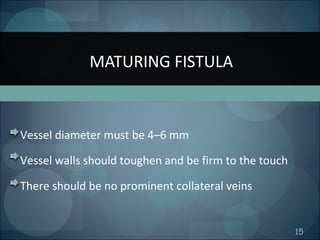 15
Vessel diameter must be 4–6 mm
Vessel walls should toughen and be firm to the touch
There should be no prominent collateral veins
MATURING FISTULA
 