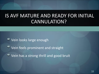 18
Vein looks large enough
Vein feels prominent and straight
Vein has a strong thrill and good bruit
IS AVF MATURE AND READY FOR INITIAL
CANNULATION?
 