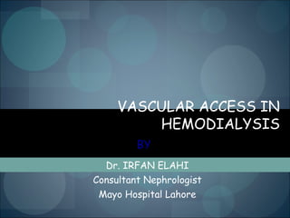 VASCULAR ACCESS IN
HEMODIALYSIS
Dr. IRFAN ELAHI
Consultant Nephrologist
Mayo Hospital Lahore
BY
 