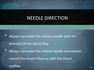 34
Always cannulate the venous needle with the
direction of the blood flow
Always cannulate the arterial needle cannulation
toward the blood inflow or with the blood
outflow
NEEDLE DIRECTION
 