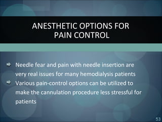 53
Needle fear and pain with needle insertion are
very real issues for many hemodialysis patients
Various pain-control options can be utilized to
make the cannulation procedure less stressful for
patients
ANESTHETIC OPTIONS FOR
PAIN CONTROL
 