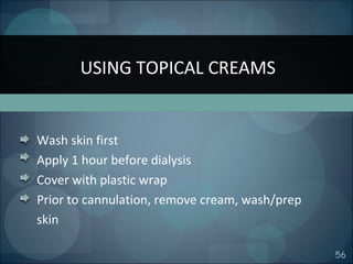56
Wash skin first
Apply 1 hour before dialysis
Cover with plastic wrap
Prior to cannulation, remove cream, wash/prep
skin
USING TOPICAL CREAMS
 