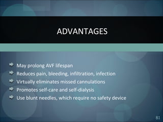 81
May prolong AVF lifespan
Reduces pain, bleeding, infiltration, infection
Virtually eliminates missed cannulations
Promotes self-care and self-dialysis
Use blunt needles, which require no safety device
ADVANTAGES
 