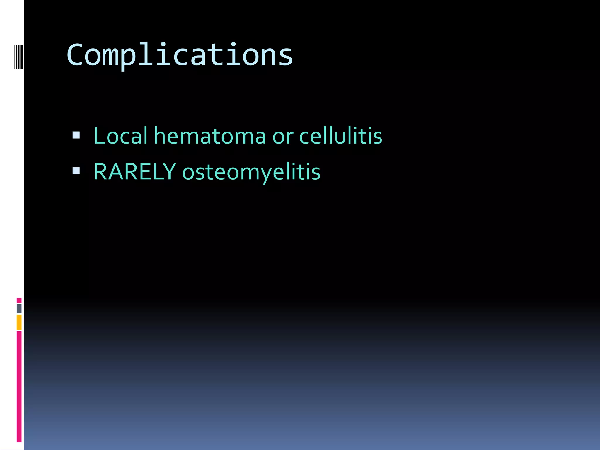 Complications

 Local hematoma or cellulitis
 RARELY osteomyelitis
 