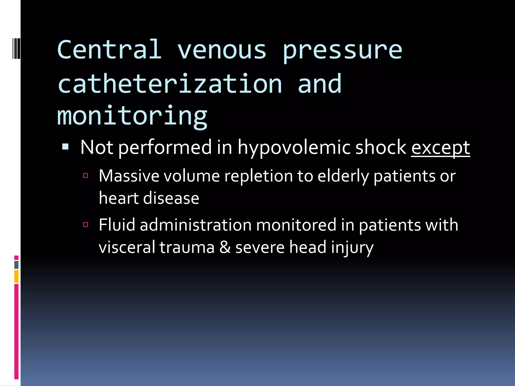 Central venous pressure
catheterization and
monitoring
 Not performed in hypovolemic shock except
   Massive volume repletion to elderly patients or
    heart disease
   Fluid administration monitored in patients with
    visceral trauma & severe head injury
 