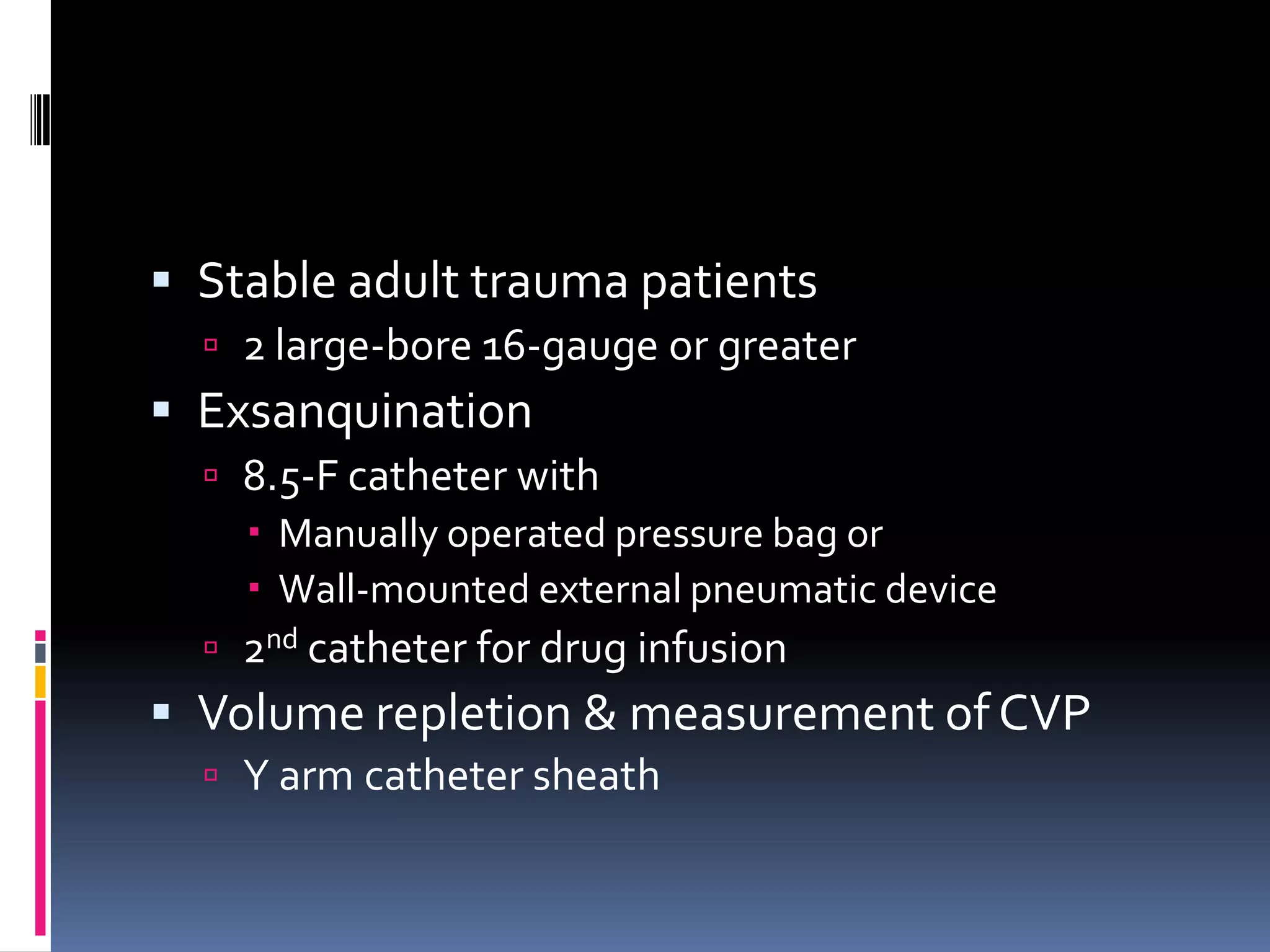  Stable adult trauma patients
   2 large-bore 16-gauge or greater
 Exsanquination
   8.5-F catheter with
     Manually operated pressure bag or
     Wall-mounted external pneumatic device
   2nd catheter for drug infusion
 Volume repletion & measurement of CVP
   Y arm catheter sheath
 