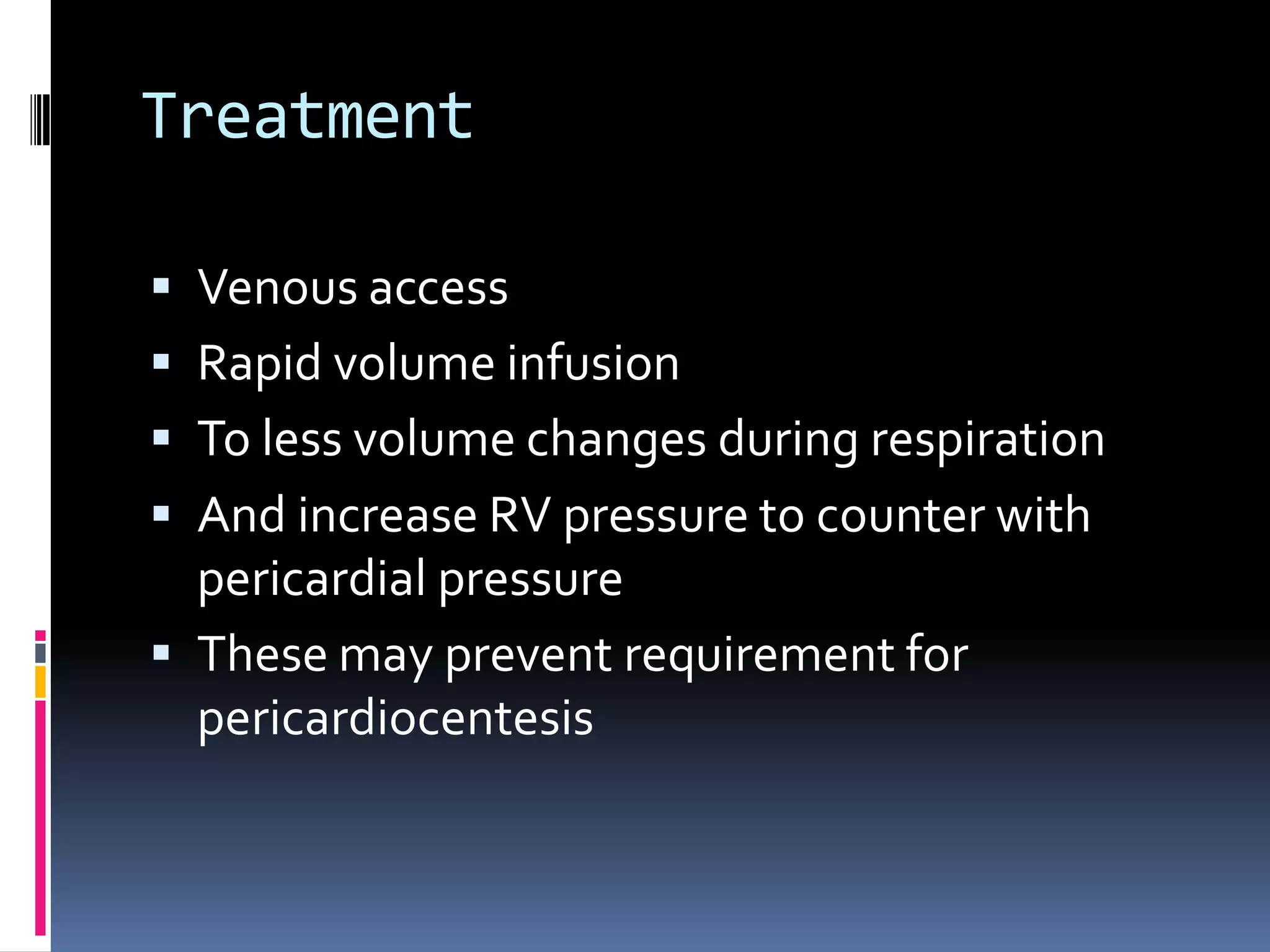 Treatment

 Venous access
 Rapid volume infusion
 To less volume changes during respiration
 And increase RV pressure to counter with
  pericardial pressure
 These may prevent requirement for
  pericardiocentesis
 