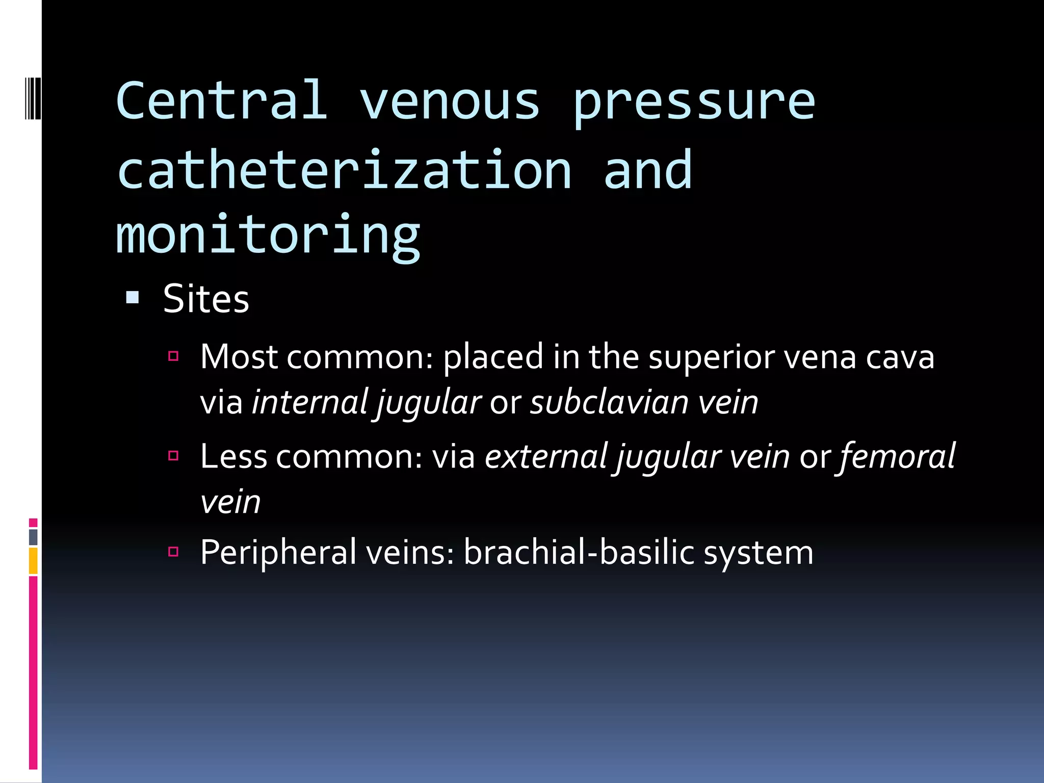 Central venous pressure
catheterization and
monitoring
 Sites
   Most common: placed in the superior vena cava
    via internal jugular or subclavian vein
   Less common: via external jugular vein or femoral
    vein
   Peripheral veins: brachial-basilic system
 