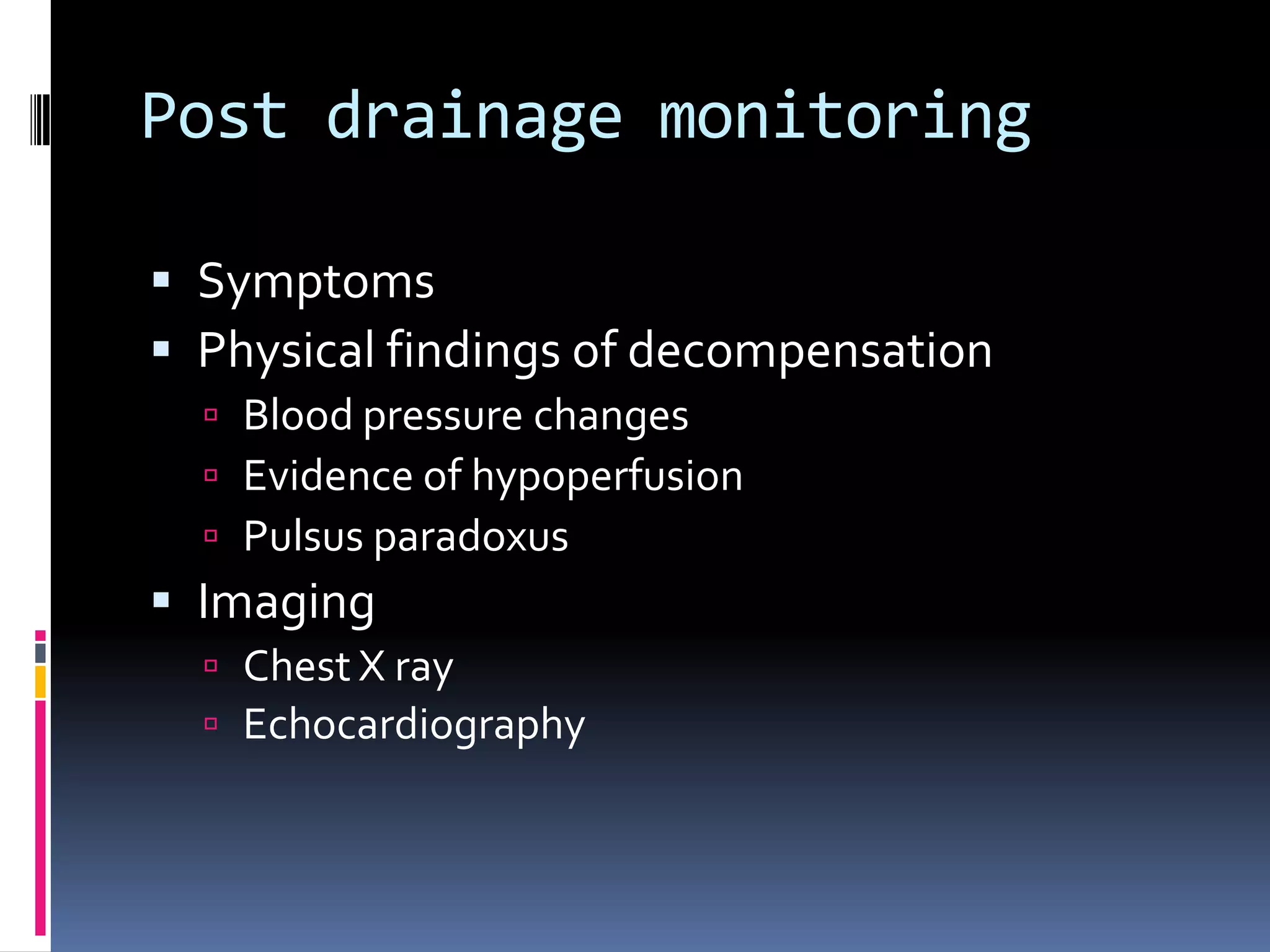 Post drainage monitoring

 Symptoms
 Physical findings of decompensation
   Blood pressure changes
   Evidence of hypoperfusion
   Pulsus paradoxus
 Imaging
   Chest X ray
   Echocardiography
 