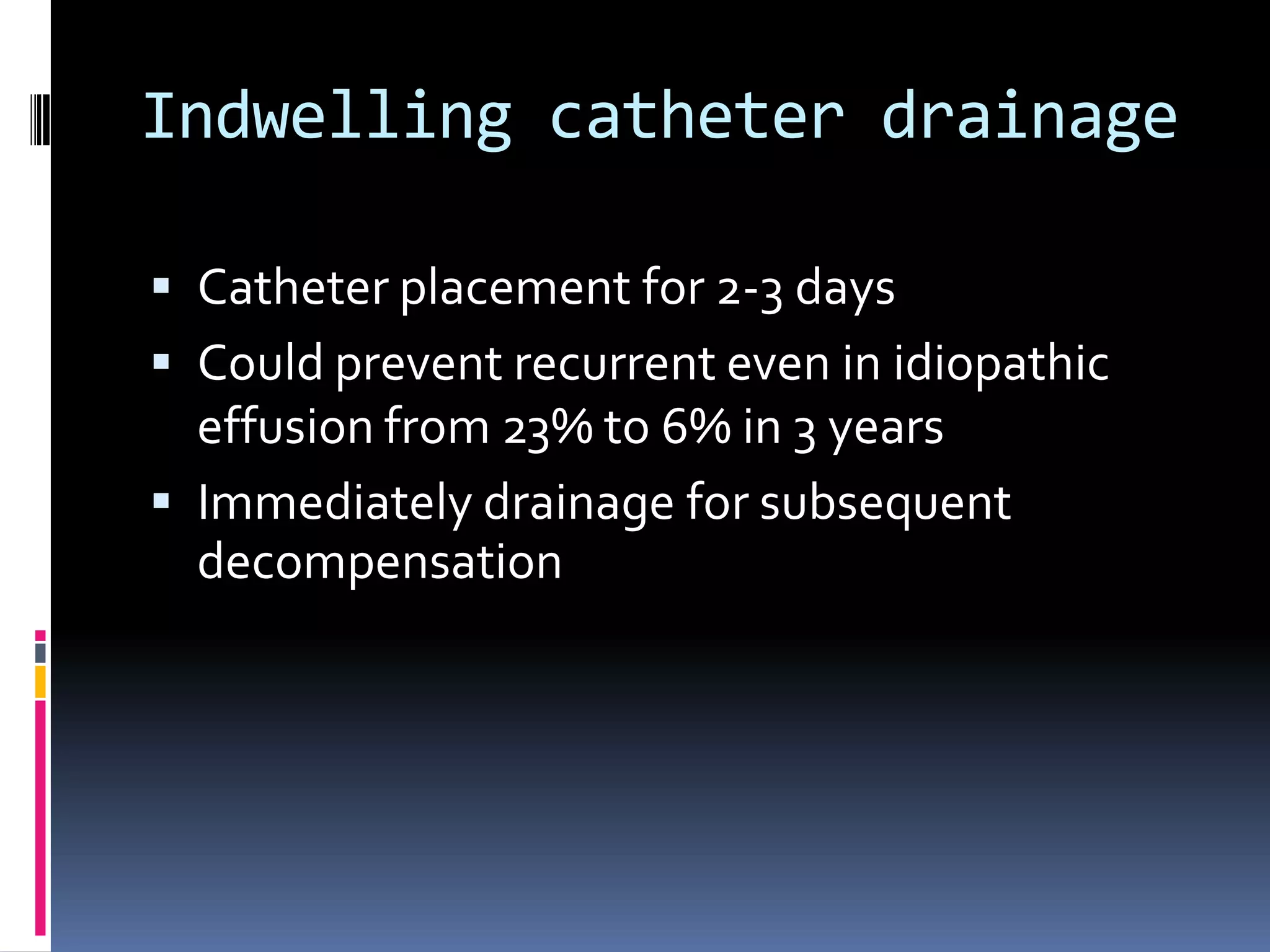 Indwelling catheter drainage

 Catheter placement for 2-3 days
 Could prevent recurrent even in idiopathic
  effusion from 23% to 6% in 3 years
 Immediately drainage for subsequent
  decompensation
 
