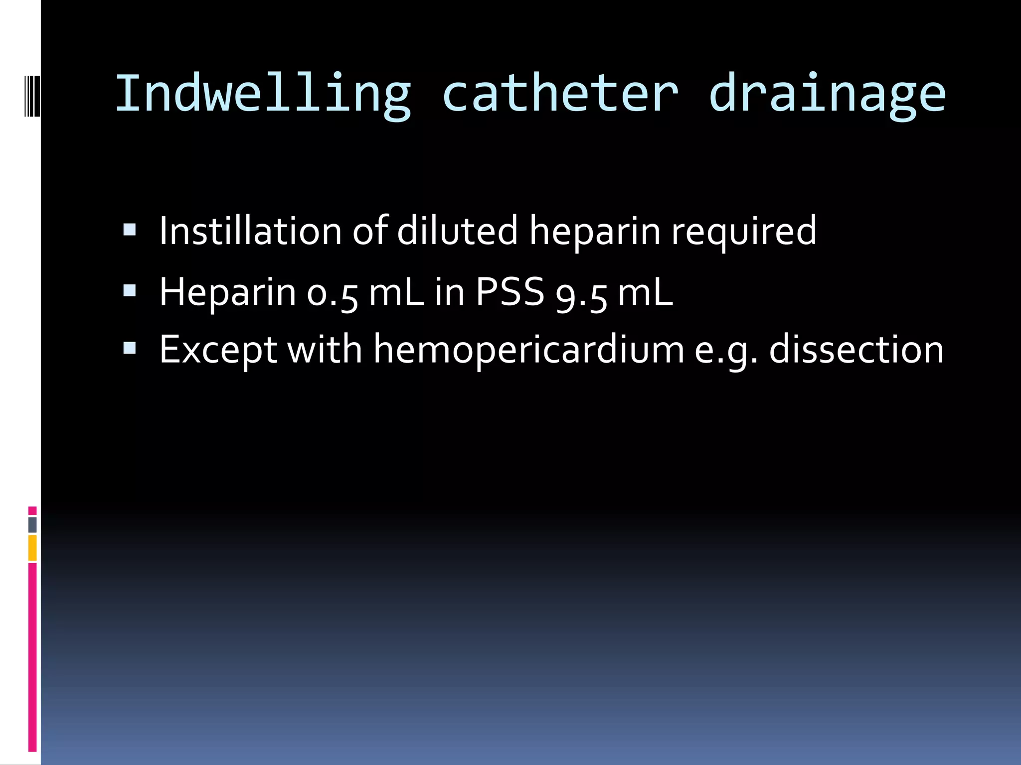 Indwelling catheter drainage

 Instillation of diluted heparin required
 Heparin 0.5 mL in PSS 9.5 mL
 Except with hemopericardium e.g. dissection
 
