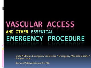 VASCULAR ACCESS
AND OTHER ESSENTIAL
EMERGENCY PROCEDURE

   2nd SP-ER day: Emergency Conference " Emergency Medicine Update “
   8 August 2009
   Borwon Wittayachamnankul MD.
 