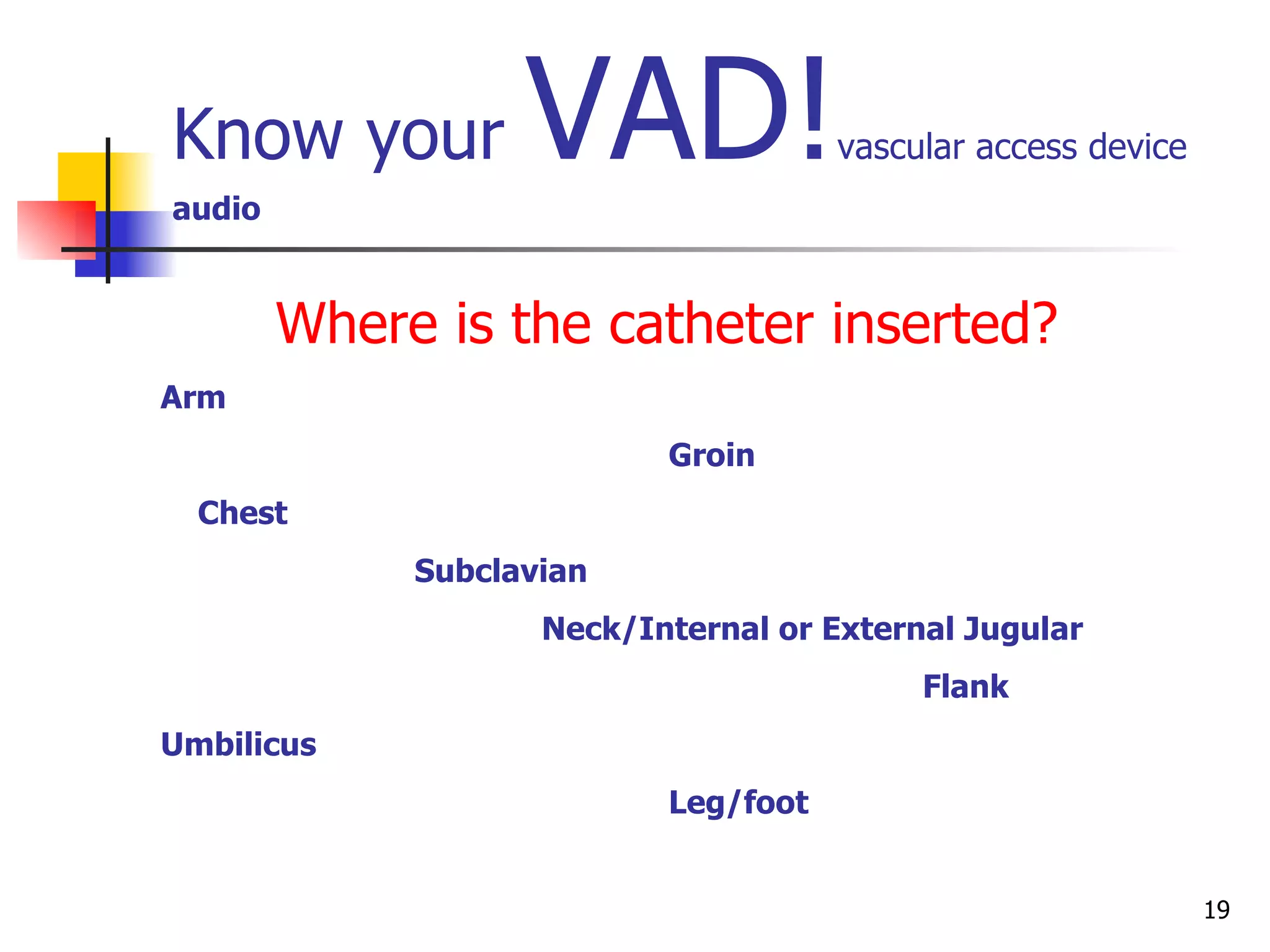 Know your  VAD! vascular access device audio Where is the catheter inserted? Arm Groin Chest Subclavian Neck/Internal or External Jugular Flank  Umbilicus Leg/foot 