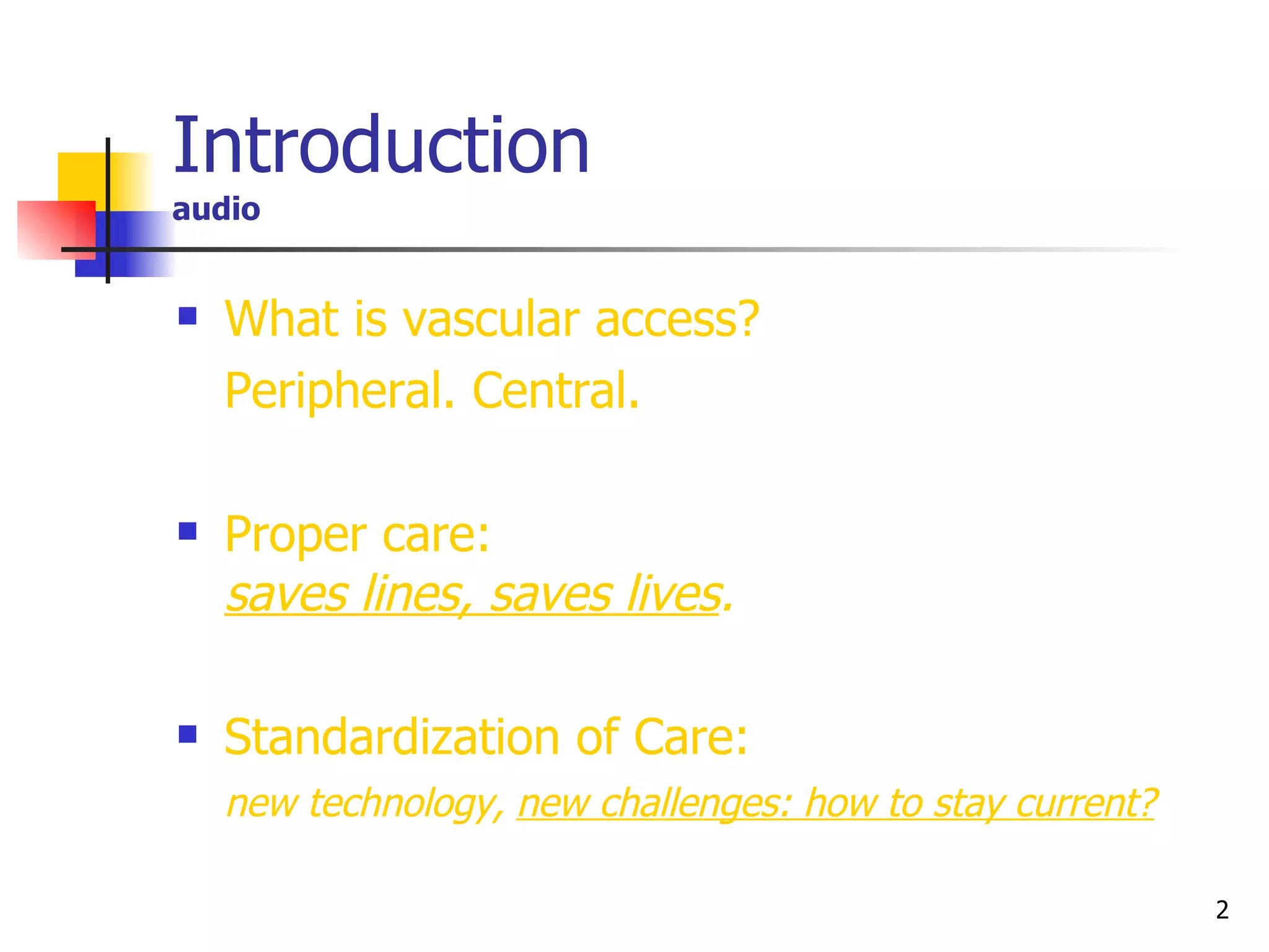 Introduction  audio What is vascular access?  Peripheral. Central.  Proper care:  saves lines, saves lives .   Standardization of Care:  new technology,  new challenges: how to stay current? 