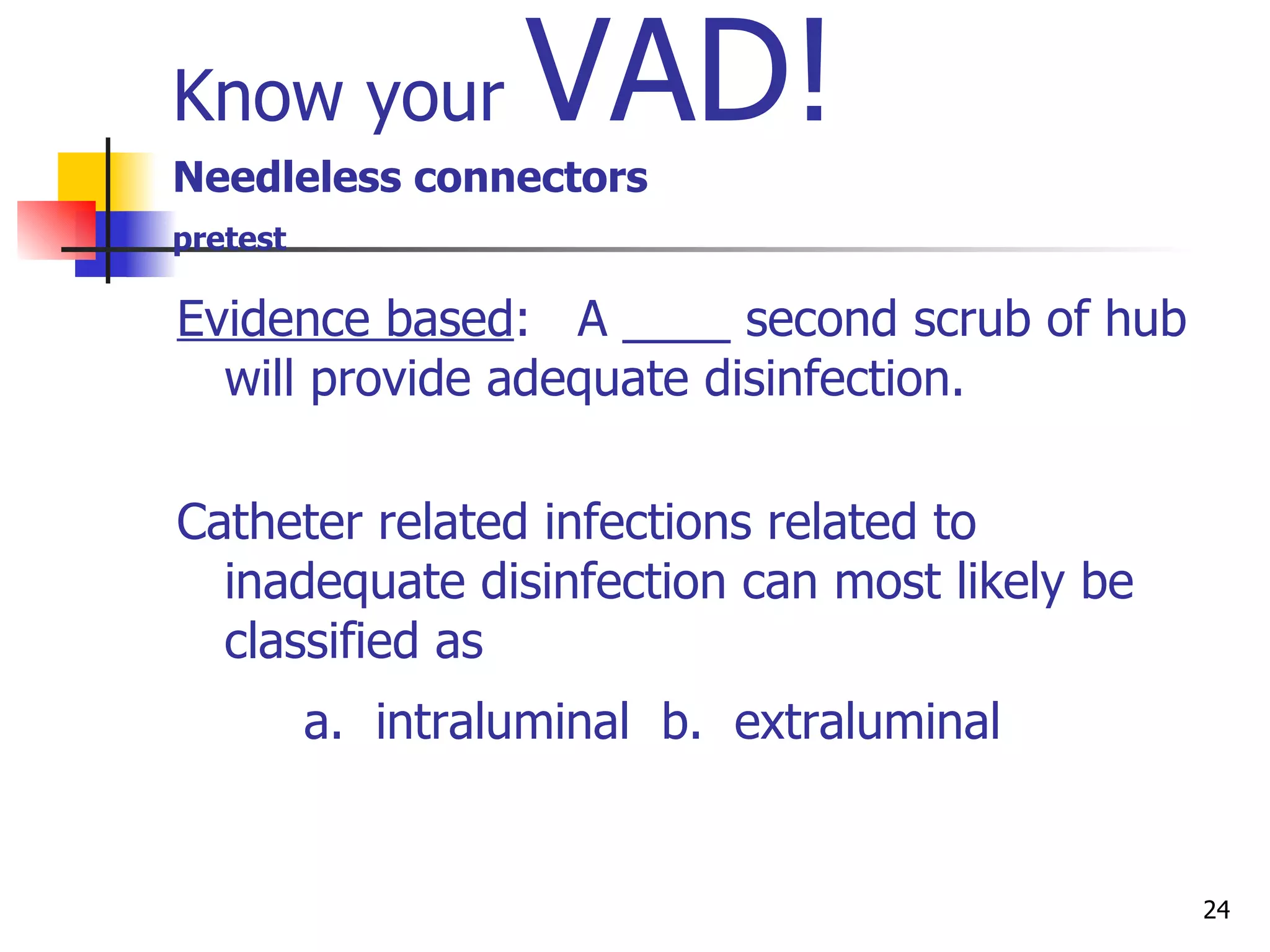Know your  VAD!   Needleless connectors  pretest   Evidence based :  A ____ second scrub of hub will provide adequate disinfection. Catheter related infections related to inadequate disinfection can most likely be classified as a.  intraluminal  b.  extraluminal   