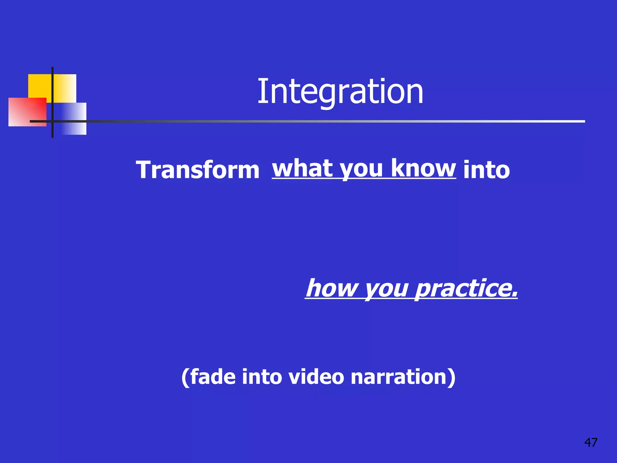 Integration (fade into video narration) how you practice. Transform  into what you know 