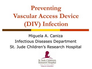 Preventing
Vascular Access Device
(DIV) Infection
Miguela A. Caniza
Infectious Diseases Department
St. Jude Children’s Research Hospital
 