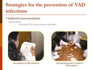 Strategies for the prevention of VAD
infections
7 Additional recommendations
Central VADs
- Including PICC and pulmonary catheters
Surveillance of VAD infections Educate personnel in charge of
VAD insertion
 