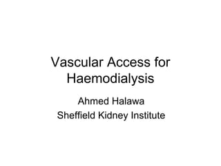 Vascular Access for
Haemodialysis
Ahmed Halawa
Sheffield Kidney Institute
 