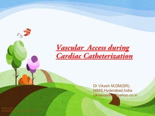 Vascular Access during
Cardiac Catheterization
VASCULAR
ACCESS,COMPLICATIONS,MERITS
1
Dr Vikash M,DM(SR).
NIMS,Hyderabad,India
vikasmedep@yahoo.co.in
 