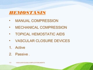 HEMOSTASIS
• MANUAL COMPRESSION
• MECHANICAL COMPRESSION
• TOPICAL HEMOSTATIC AIDS
• VASCULAR CLOSURE DEVICES
1. Active
2. Passive .
VASCULAR ACCESS,COMPLICATIONS,MERITS
113
 