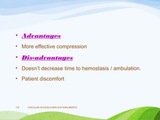 • Advantages
• More effective compression
• Dis-advantages
• Doesn’t decrease time to hemostasis / ambulation.
• Patient discomfort
VASCULAR ACCESS,COMPLICATIONS,MERITS
118
 