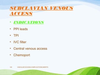 SUBCLAVIAN VENOUS
ACCESS
• INDICATIONS
• PPI leads
• TPI
• IVC filter
• Central venous access
• Chemoport
VASCULAR ACCESS,COMPLICATIONS,MERITS
140
 
