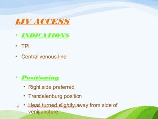 IJV ACCESS
• INDICATIONS
• TPI
• Central venous line
• Positioning
• Right side preferred
• Trendelenburg position
• Head turned slightly away from side of
venipuncture
VASCULAR ACCESS,COMPLICATIONS,MERITS
144
 