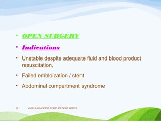 • OPEN SURGERY
• Indications
• Unstable despite adequate fluid and blood product
resuscitation,
• Failed embloization / stent
• Abdominal compartment syndrome
VASCULAR ACCESS,COMPLICATIONS,MERITS
55
 