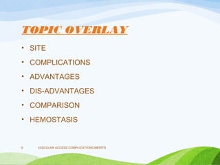 TOPIC OVERLAY
• SITE
• COMPLICATIONS
• ADVANTAGES
• DIS-ADVANTAGES
• COMPARISON
• HEMOSTASIS
VASCULAR ACCESS,COMPLICATIONS,MERITS
6
 