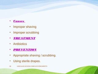 • Causes
• Improper shaving
• Improper scrubbing
• TREATMENT
• Antibiotics
• PREVENTION
• Appropriate shaving / scrubbing.
• Using sterile drapes.
VASCULAR ACCESS,COMPLICATIONS,MERITS
68
 