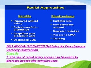 VASCULAR ACCESS,COMPLICATIONS,MERITS
95
2011 ACCF/AHA/SCAI/ESC Guideline for Percutaneous
Coronary Intervention
Class IIa
1. The use of radial artery access can be useful to
decrease access site complications.
 